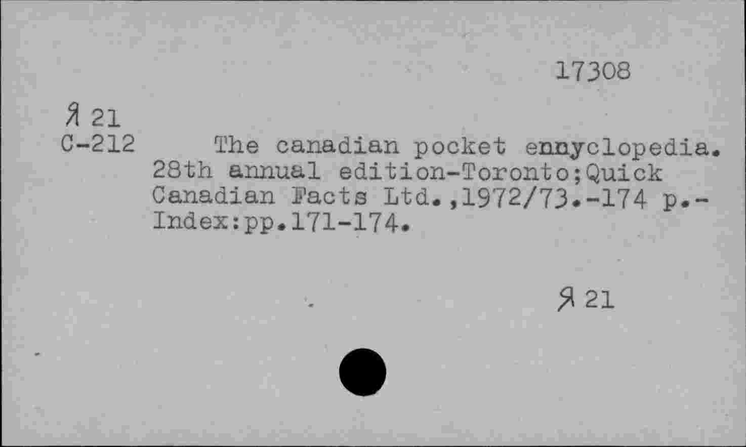 ﻿17308
3 21 C-212
The Canadian pocket ennyclopedia. 28th annual édition-Toronto ; Quick Canadian Facts Ltd.,1972/73.-174 p.-Index:pp.171-174.
$ 21